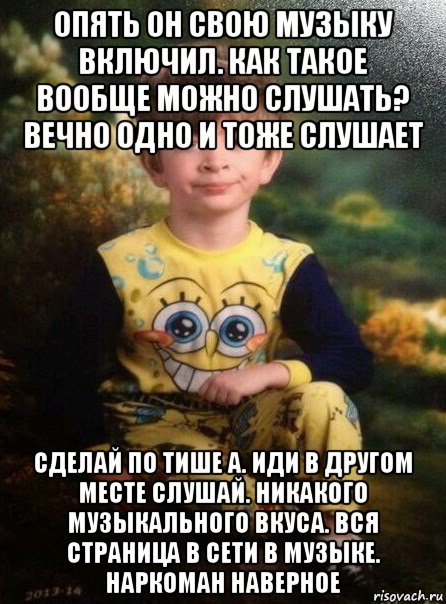 опять он свою музыку включил. как такое вообще можно слушать? вечно одно и тоже слушает сделай по тише а. иди в другом месте слушай. никакого музыкального вкуса. вся страница в сети в музыке. наркоман наверное, Мем Мальчик в пижаме