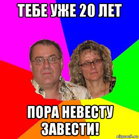 тебе уже 20 лет пора невесту завести!