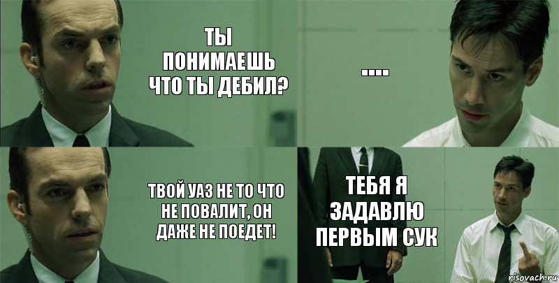 Ты понимаешь что ты дебил? Твой уаз не то что не повалит, он даже не поедет! .... тебя я задавлю первым сук, Комикс Матрица