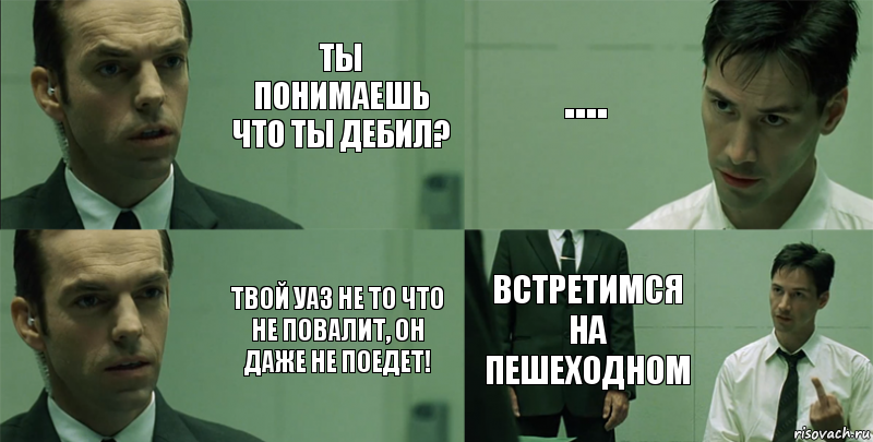 Ты понимаешь что ты дебил? Твой уаз не то что не повалит, он даже не поедет! .... встретимся на пешеходном