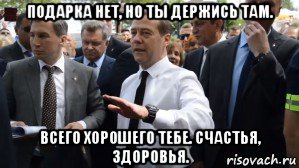 подарка нет, но ты держись там. всего хорошего тебе. счастья, здоровья., Мем Медведев - денег нет но вы держитесь там