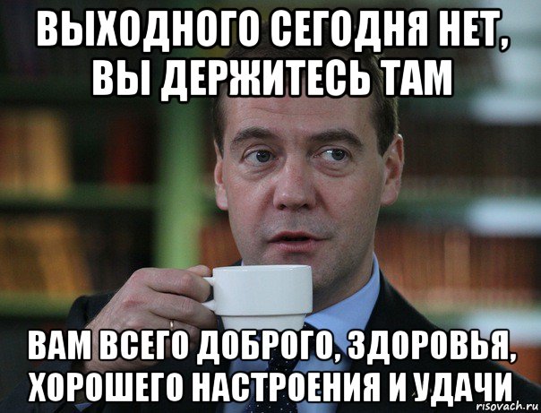выходного сегодня нет, вы держитесь там вам всего доброго, здоровья, хорошего настроения и удачи, Мем Медведев спок бро