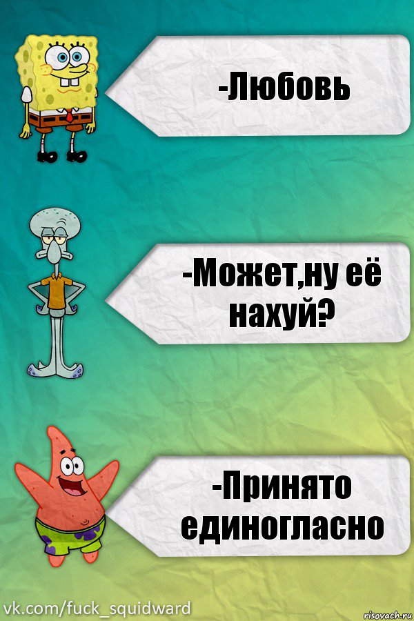 -Любовь -Может,ну её нахуй? -Принято единогласно