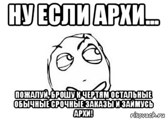 ну если архи... пожалуй, брошу к чертям остальные обычные срочные заказы и займусь архи!, Мем Мне кажется или