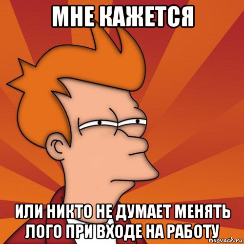 мне кажется или никто не думает менять лого при входе на работу, Мем Мне кажется или (Фрай Футурама)