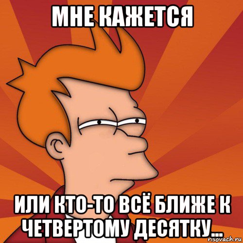 мне кажется или кто-то всё ближе к четвертому десятку..., Мем Мне кажется или (Фрай Футурама)