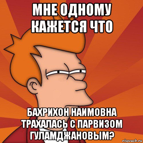 мне одному кажется что бахрихон наимовна трахалась с парвизом гуламджановым?, Мем Мне кажется или (Фрай Футурама)