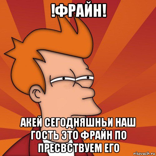 !фрайн! акей сегодняшньи наш гость это фрайн по пресвствуем его, Мем Мне кажется или (Фрай Футурама)