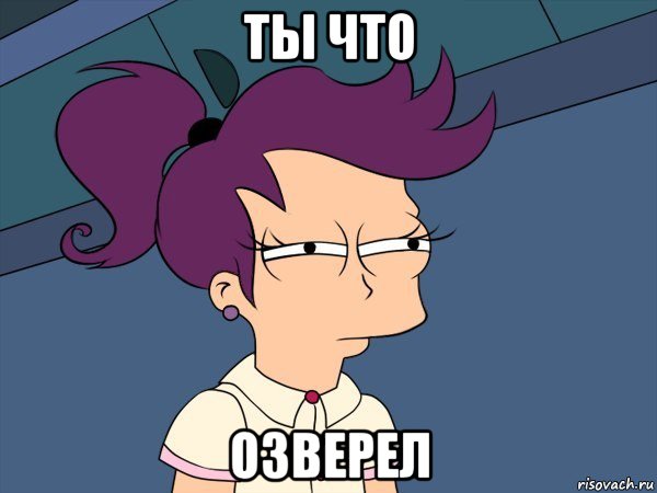 ты что озверел