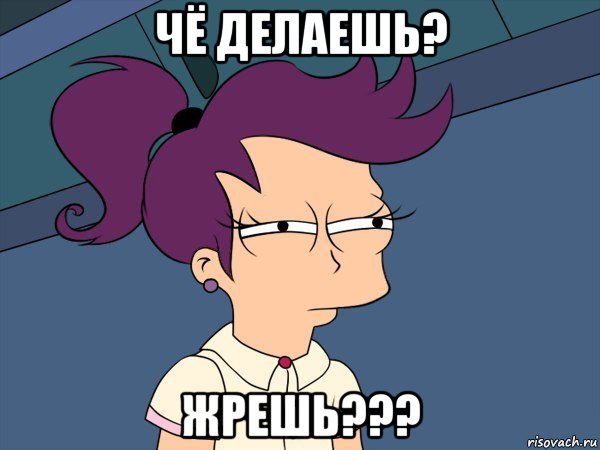 чё делаешь? жрешь???