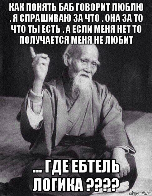 как понять баб говорит люблю . я спрашиваю за что . она за то что ты есть . а если меня нет то получается меня не любит ... где ебтель логика ????, Мем Монах-мудрец (сэнсей)