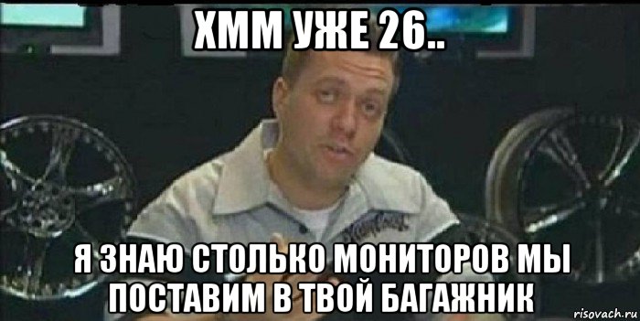 хмм уже 26.. я знаю столько мониторов мы поставим в твой багажник, Мем Монитор (тачка на прокачку)