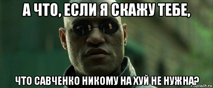 а что, если я скажу тебе, что савченко никому на хуй не нужна?, Мем  морфеус