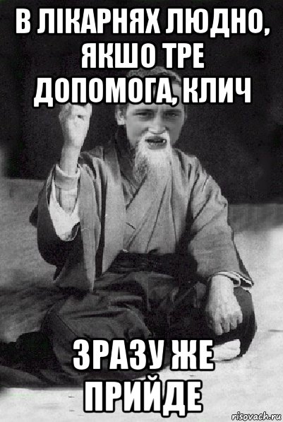 в лікарнях людно, якшо тре допомога, клич зразу же прийде, Мем Мудрий паца