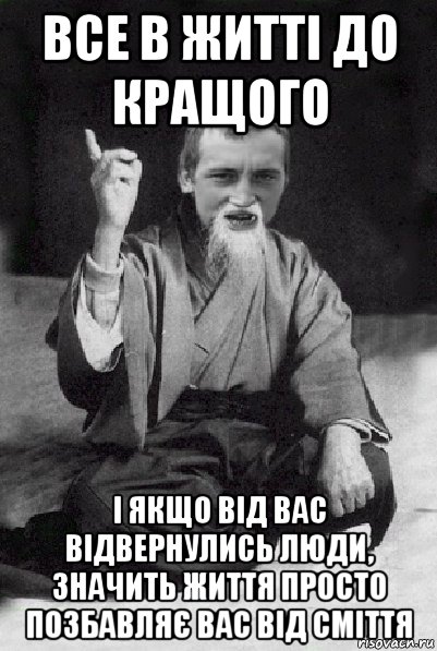 все в житті до кращого і якщо від вас відвернулись люди, значить життя просто позбавляє вас від сміття, Мем Мудрий паца