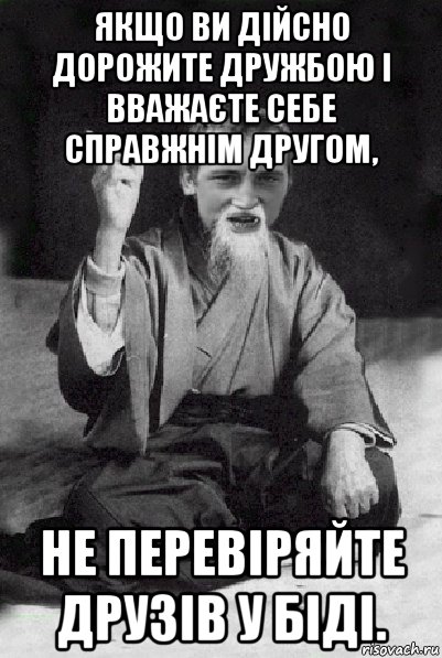 якщо ви дійсно дорожите дружбою і вважаєте себе справжнім другом, не перевіряйте друзів у біді., Мем Мудрий паца