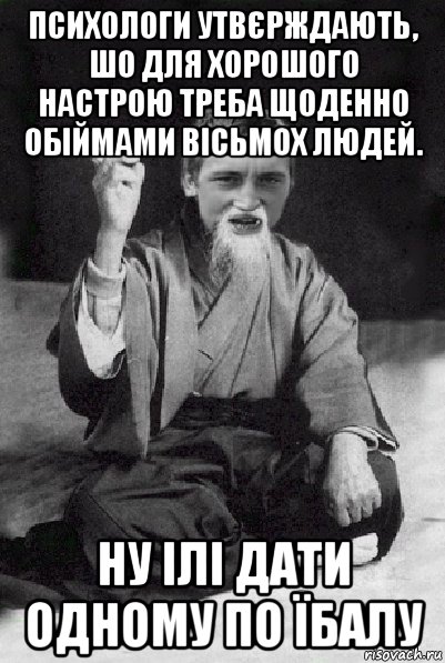 психологи утвєрждають, шо для хорошого настрою треба щоденно обіймами вісьмох людей. ну ілі дати одному по їбалу, Мем Мудрий паца