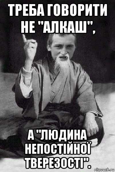 треба говорити не "алкаш", а "людина непостійної тверезості"., Мем Мудрий паца