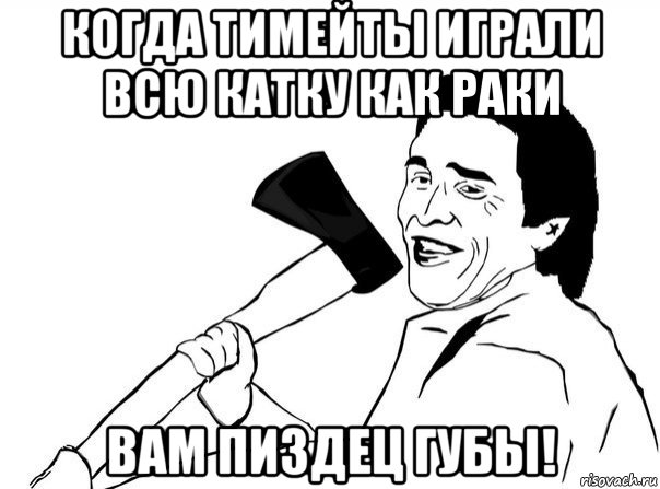 когда тимейты играли всю катку как раки вам пиздец губы!, Мем  мужик с топором