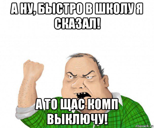 а ну, быстро в школу я сказал! а то щас комп выключу!, Мем мужик