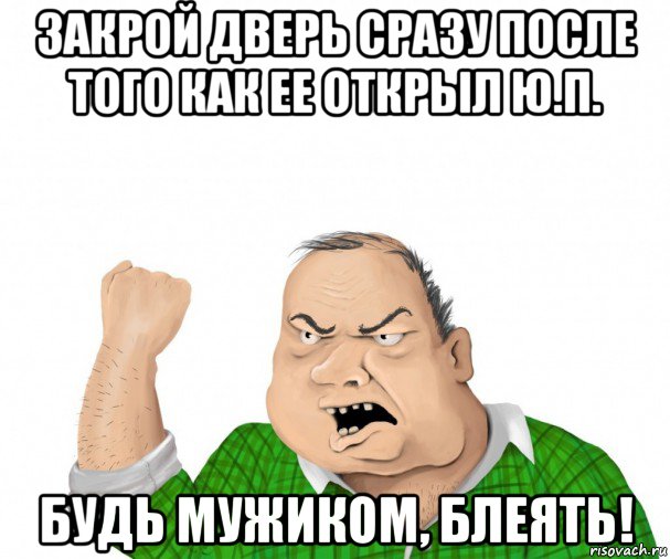 закрой дверь сразу после того как ее открыл ю.п. будь мужиком, блеять!, Мем мужик