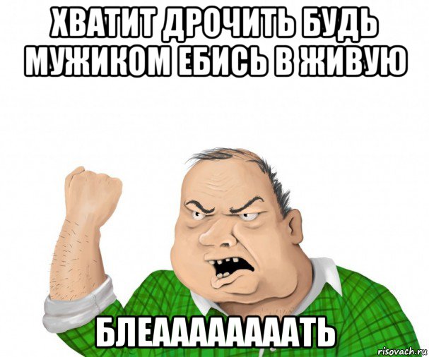 хватит дрочить будь мужиком ебись в живую блеаааааааать, Мем мужик