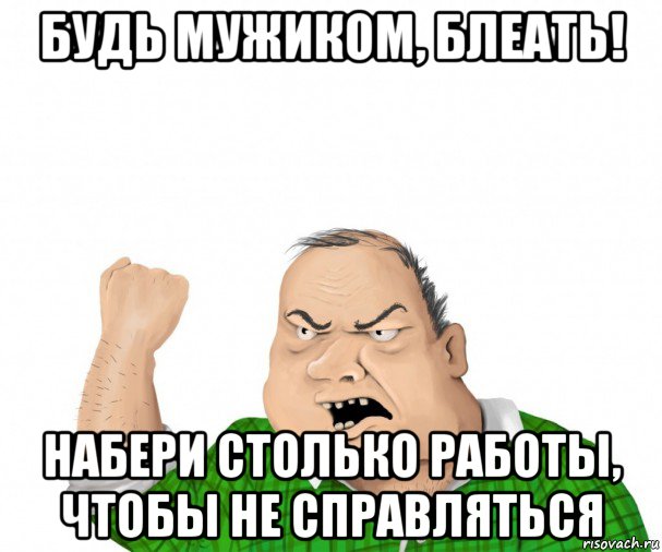 будь мужиком, блеать! набери столько работы, чтобы не справляться, Мем мужик