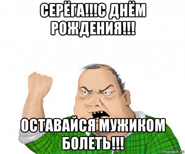 серёга!!!с днём рождения!!! оставайся мужиком болеть!!!, Мем мужик