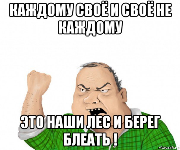 каждому своё и своё не каждому это наши лес и берег блеать !, Мем мужик