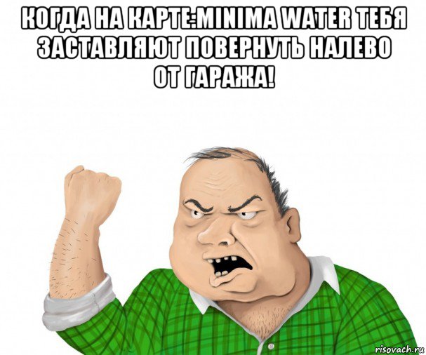 когда на карте:minima water тебя заставляют повернуть налево от гаража! , Мем мужик