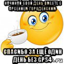 начинай свой день вместе с арсением городенским спасибо за ещё один день без gps4, Мем Начни свой день