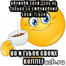 начинай свой день не только со смачивания своих губок но и губок своих коллег, Мем Начни свой день