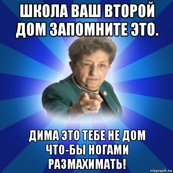 школа ваш второй дом запомните это. дима это тебе не дом что-бы ногами размахимать!, Мем Наталья Ивановна