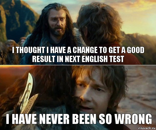 I thought I have a change to get a good result in next English test I have never been so wrong