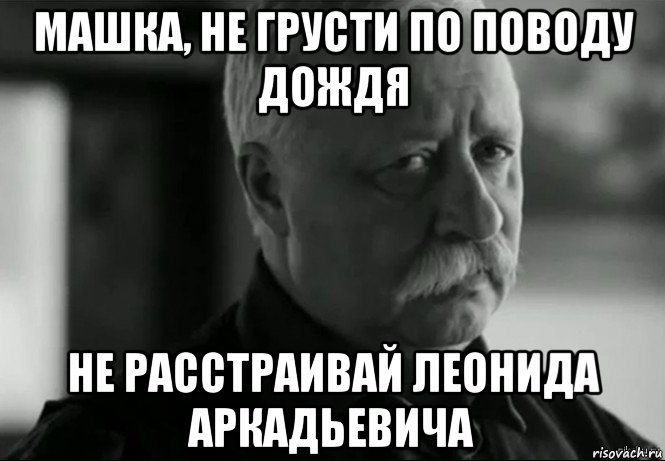 машка, не грусти по поводу дождя не расстраивай леонида аркадьевича, Мем Не расстраивай Леонида Аркадьевича