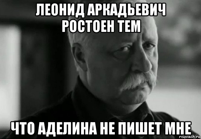 леонид аркадьевич ростоен тем что аделина не пишет мне, Мем Не расстраивай Леонида Аркадьевича