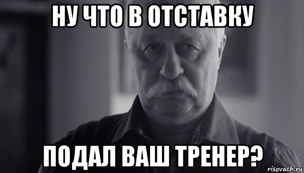 ну что в отставку подал ваш тренер?, Мем Не огорчай Леонида Аркадьевича