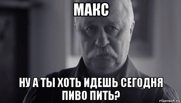 макс ну а ты хоть идешь сегодня пиво пить?, Мем Не огорчай Леонида Аркадьевича