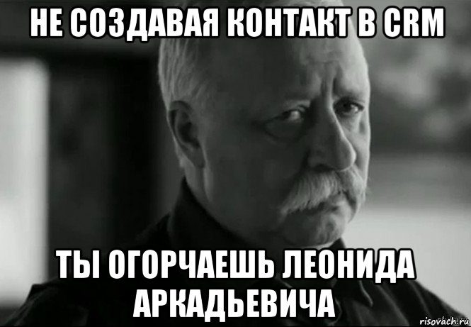 не создавая контакт в crm ты огорчаешь леонида аркадьевича, Мем Не расстраивай Леонида Аркадьевича