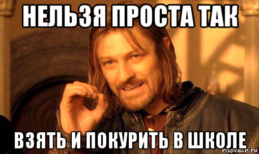 нельзя проста так взять и покурить в школе, Мем Нельзя просто так взять и (Боромир мем)