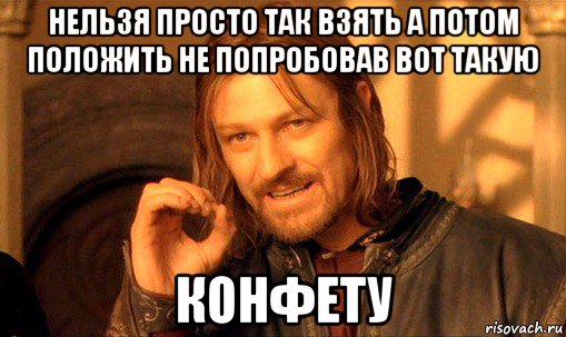 нельзя просто так взять а потом положить не попробовав вот такую конфету, Мем Нельзя просто так взять и (Боромир мем)