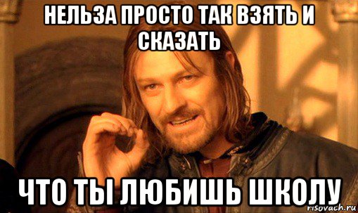 нельза просто так взять и сказать что ты любишь школу, Мем Нельзя просто так взять и (Боромир мем)