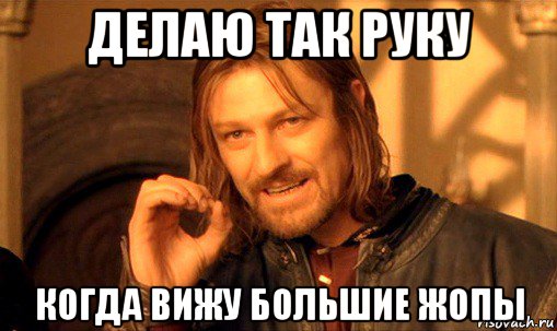 делаю так руку когда вижу большие жопы, Мем Нельзя просто так взять и (Боромир мем)