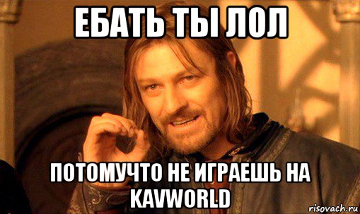 ебать ты лол потомучто не играешь на kavworld, Мем Нельзя просто так взять и (Боромир мем)