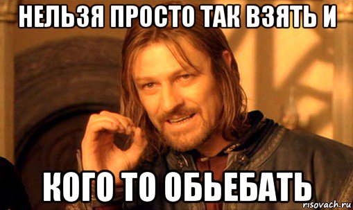 нельзя просто так взять и кого то обьебать, Мем Нельзя просто так взять и (Боромир мем)