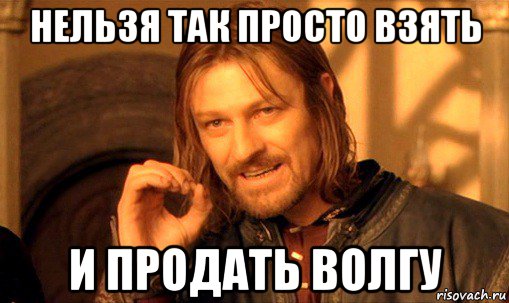 нельзя так просто взять и продать волгу, Мем Нельзя просто так взять и (Боромир мем)