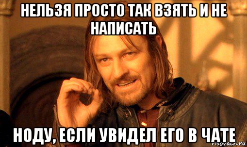 нельзя просто так взять и не написать ноду, если увидел его в чате, Мем Нельзя просто так взять и (Боромир мем)