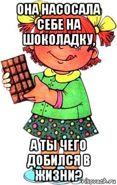 она насосала себе на шоколадку, а ты чего добился в жизни?