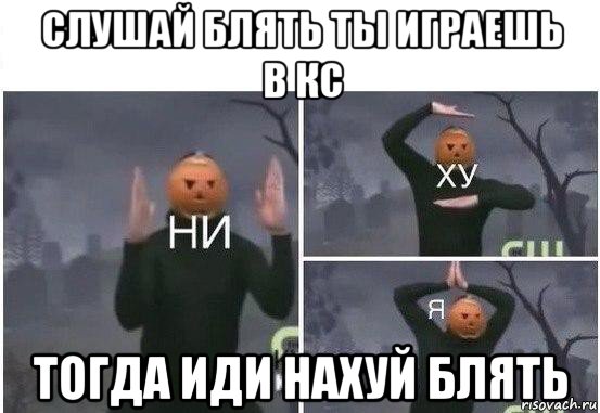 слушай блять ты играешь в кс тогда иди нахуй блять, Мем  Ни ху Я