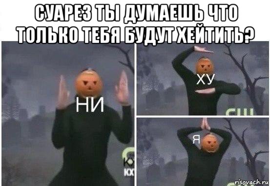 суарез ты думаешь что только тебя будут хейтить? , Мем  Ни ху Я